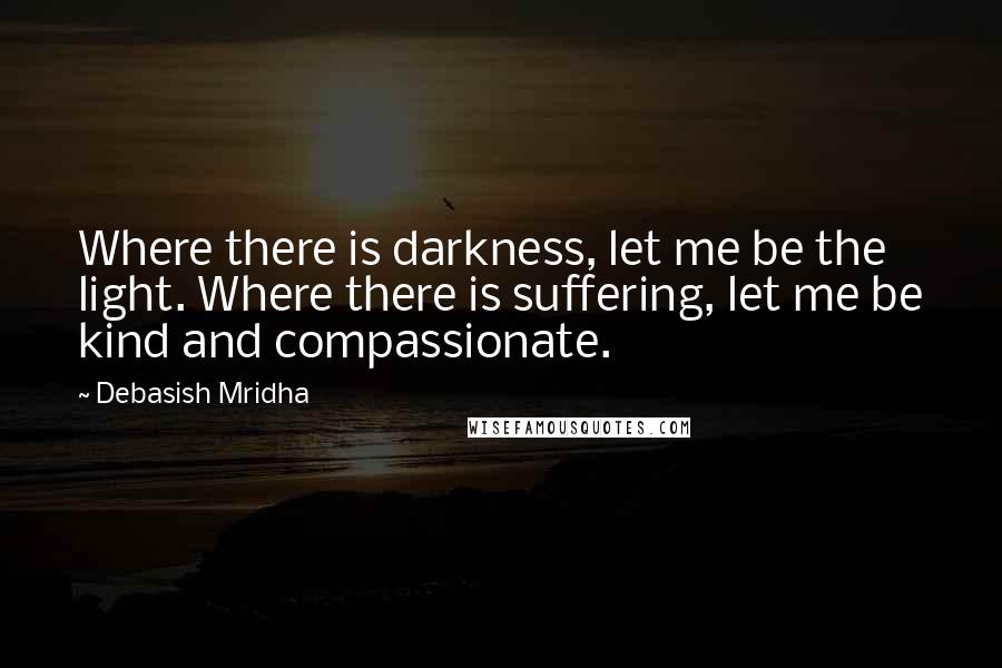 Debasish Mridha Quotes: Where there is darkness, let me be the light. Where there is suffering, let me be kind and compassionate.