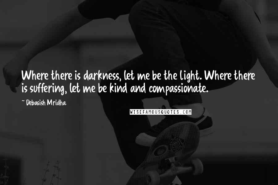 Debasish Mridha Quotes: Where there is darkness, let me be the light. Where there is suffering, let me be kind and compassionate.