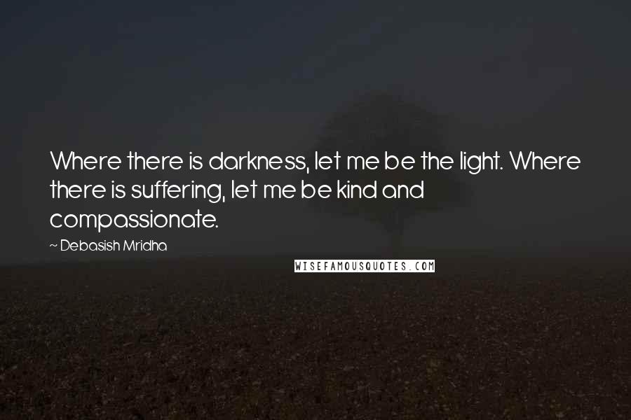 Debasish Mridha Quotes: Where there is darkness, let me be the light. Where there is suffering, let me be kind and compassionate.