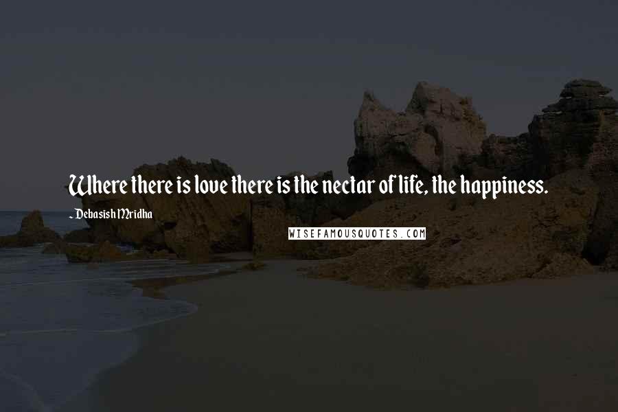 Debasish Mridha Quotes: Where there is love there is the nectar of life, the happiness.