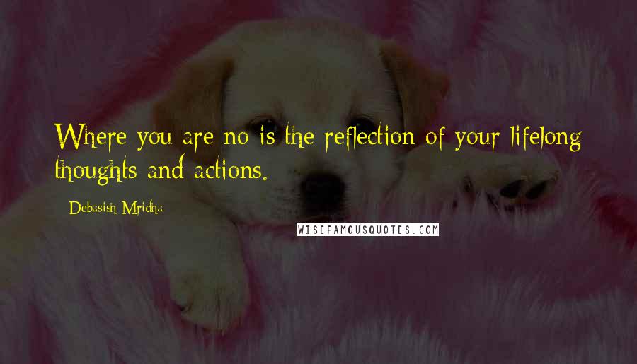 Debasish Mridha Quotes: Where you are no is the reflection of your lifelong thoughts and actions.