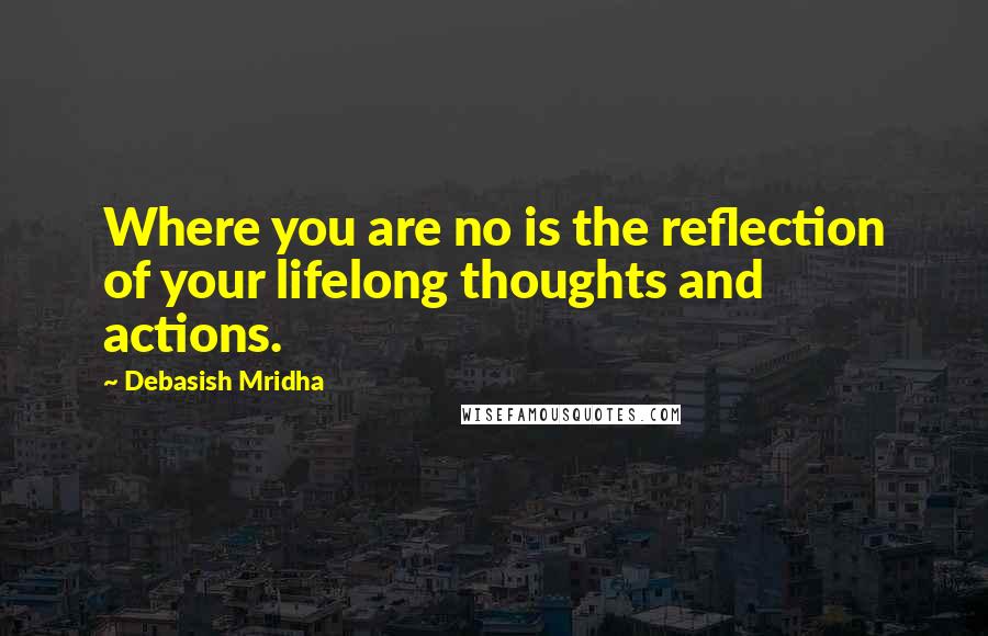 Debasish Mridha Quotes: Where you are no is the reflection of your lifelong thoughts and actions.