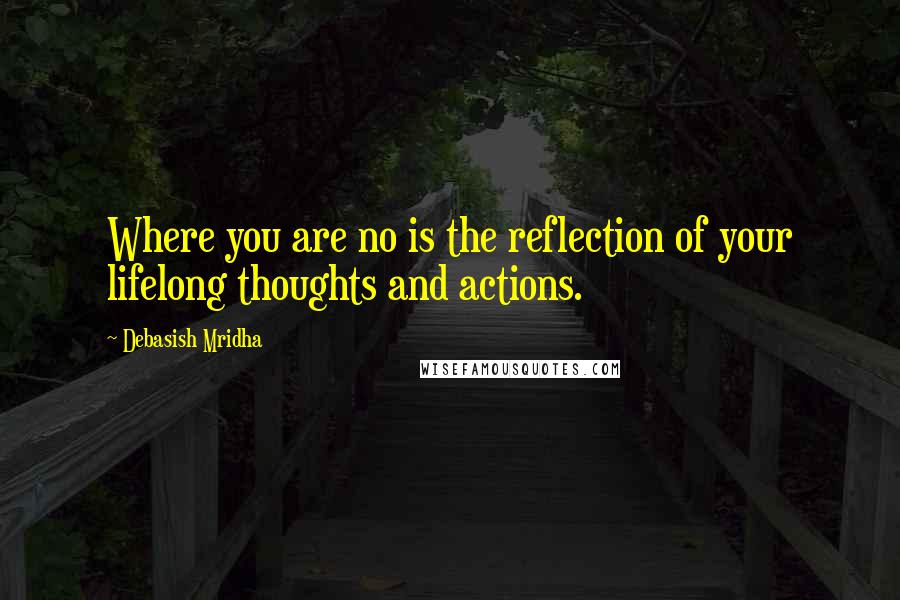 Debasish Mridha Quotes: Where you are no is the reflection of your lifelong thoughts and actions.