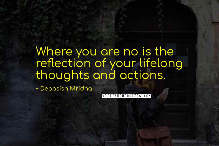 Debasish Mridha Quotes: Where you are no is the reflection of your lifelong thoughts and actions.