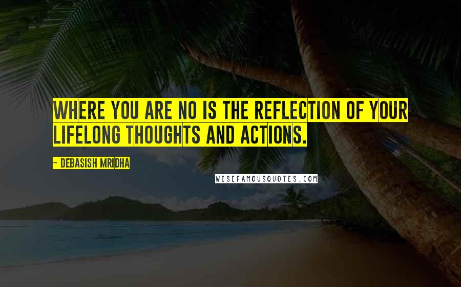 Debasish Mridha Quotes: Where you are no is the reflection of your lifelong thoughts and actions.