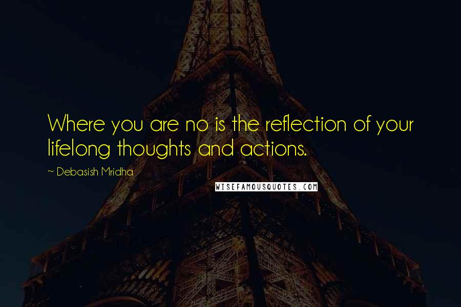 Debasish Mridha Quotes: Where you are no is the reflection of your lifelong thoughts and actions.