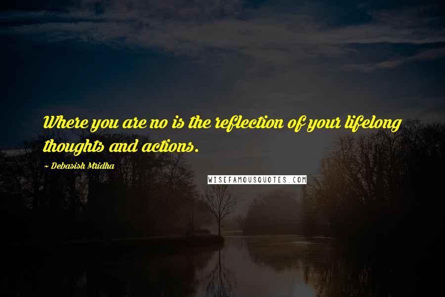 Debasish Mridha Quotes: Where you are no is the reflection of your lifelong thoughts and actions.