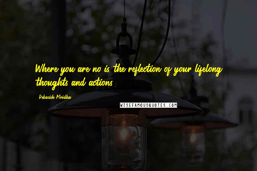 Debasish Mridha Quotes: Where you are no is the reflection of your lifelong thoughts and actions.