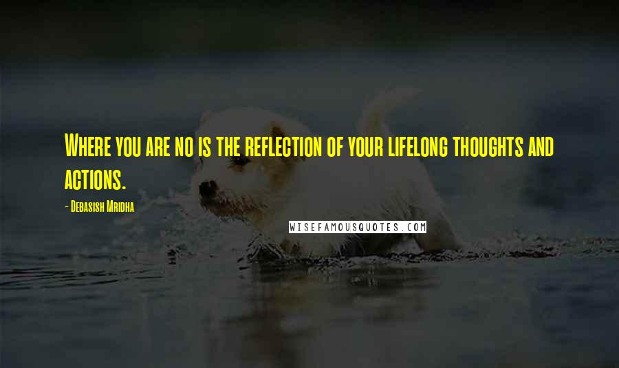 Debasish Mridha Quotes: Where you are no is the reflection of your lifelong thoughts and actions.