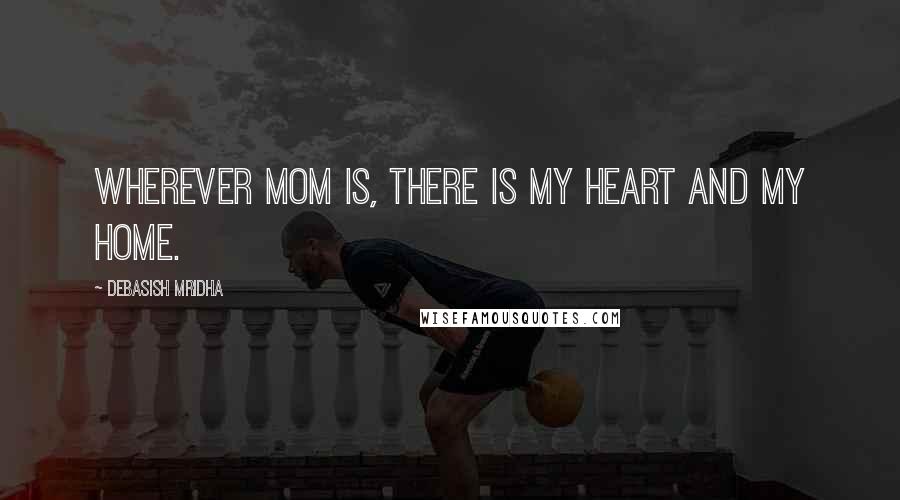 Debasish Mridha Quotes: Wherever mom is, there is my heart and my home.