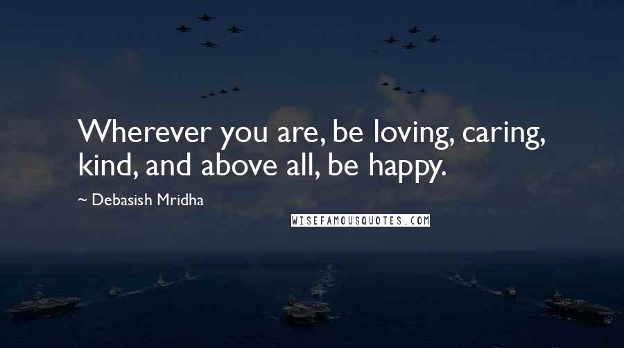 Debasish Mridha Quotes: Wherever you are, be loving, caring, kind, and above all, be happy.