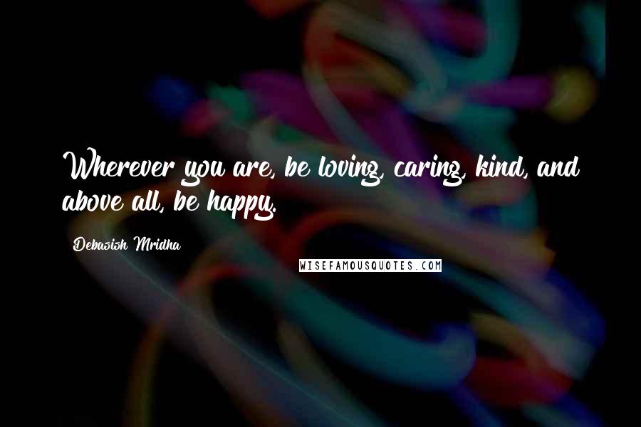 Debasish Mridha Quotes: Wherever you are, be loving, caring, kind, and above all, be happy.