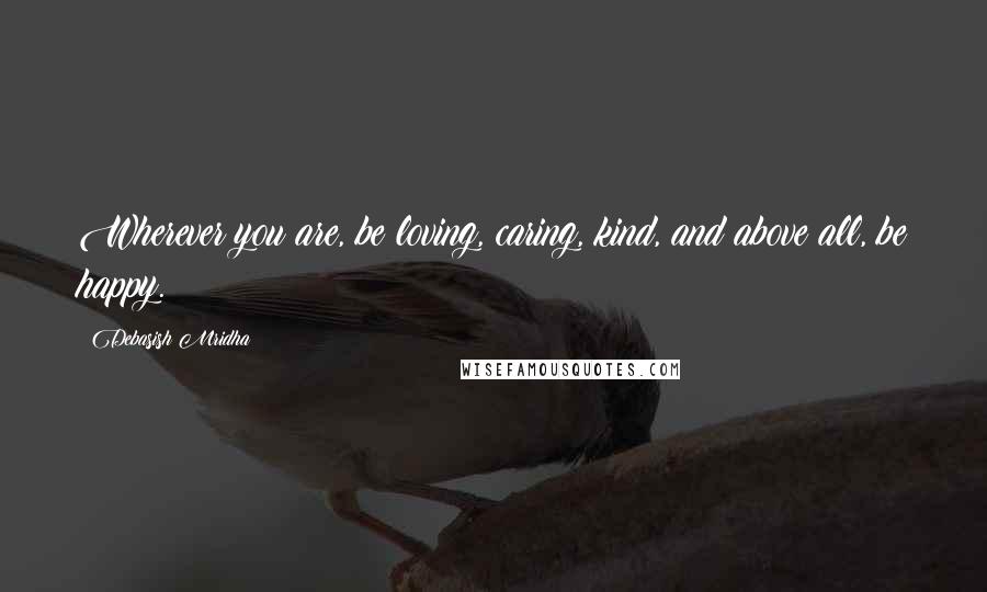 Debasish Mridha Quotes: Wherever you are, be loving, caring, kind, and above all, be happy.