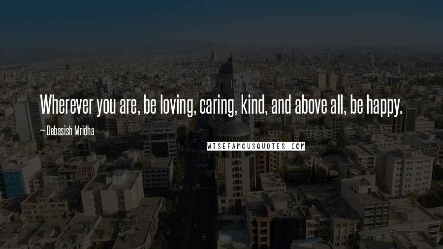 Debasish Mridha Quotes: Wherever you are, be loving, caring, kind, and above all, be happy.