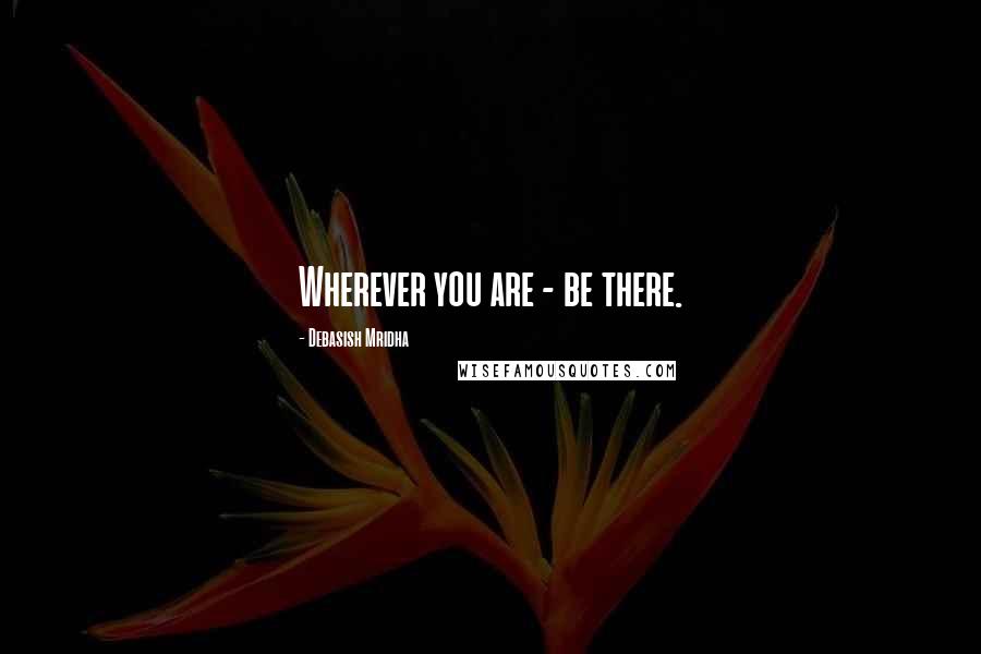 Debasish Mridha Quotes: Wherever you are - be there.