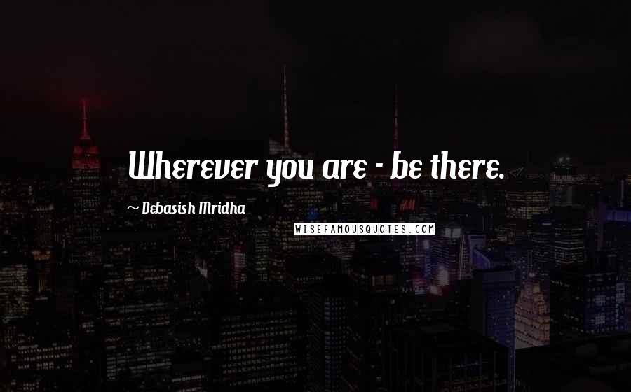 Debasish Mridha Quotes: Wherever you are - be there.