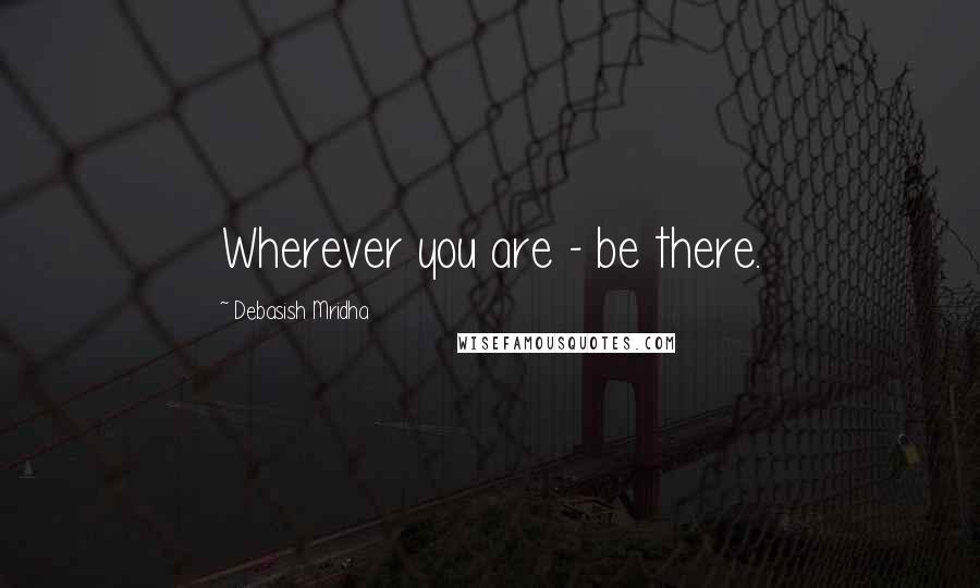 Debasish Mridha Quotes: Wherever you are - be there.