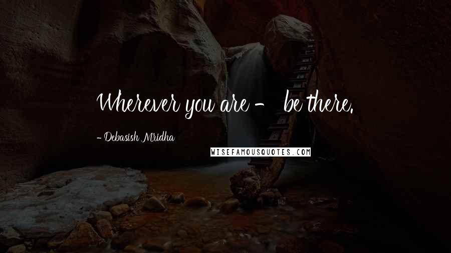 Debasish Mridha Quotes: Wherever you are - be there.