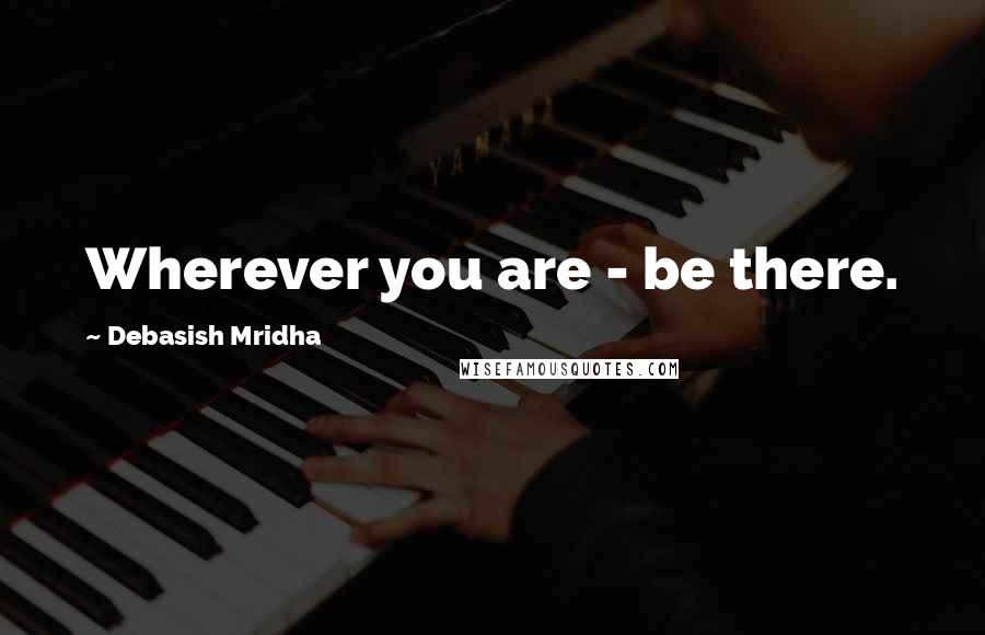 Debasish Mridha Quotes: Wherever you are - be there.