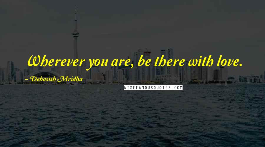 Debasish Mridha Quotes: Wherever you are, be there with love.