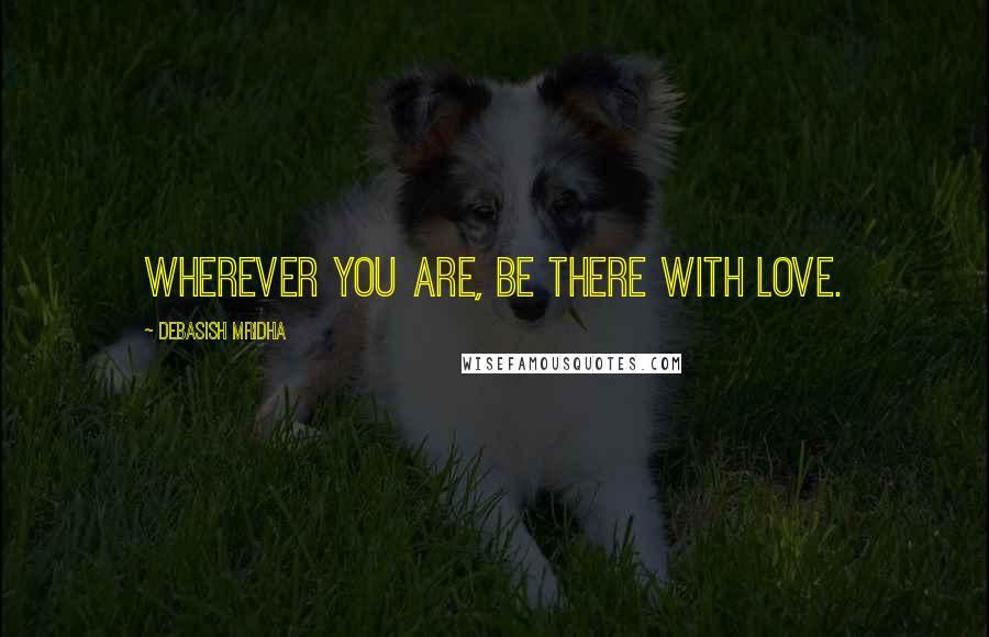 Debasish Mridha Quotes: Wherever you are, be there with love.