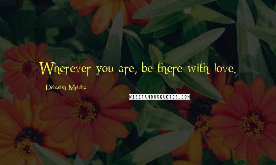 Debasish Mridha Quotes: Wherever you are, be there with love.