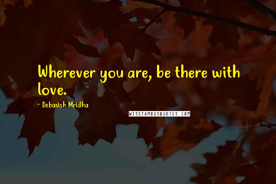 Debasish Mridha Quotes: Wherever you are, be there with love.