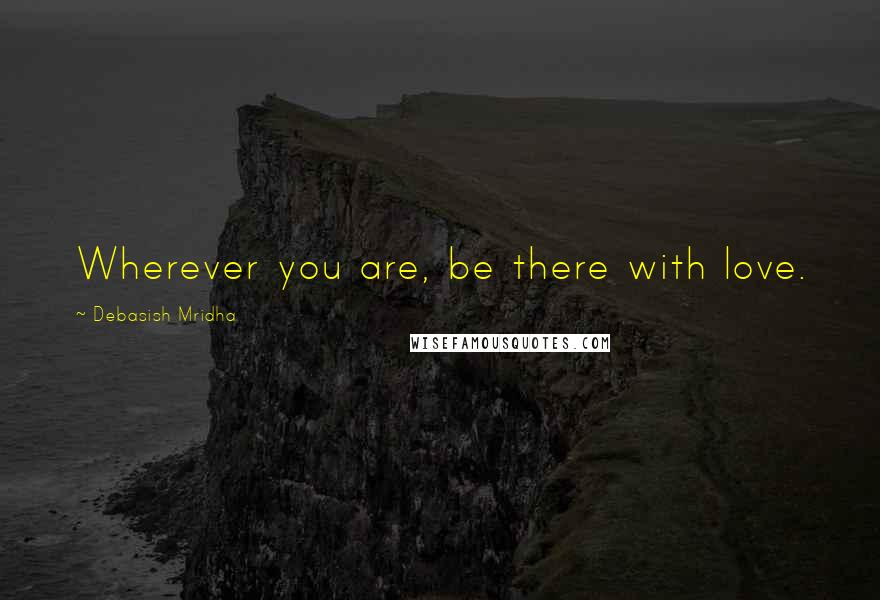 Debasish Mridha Quotes: Wherever you are, be there with love.