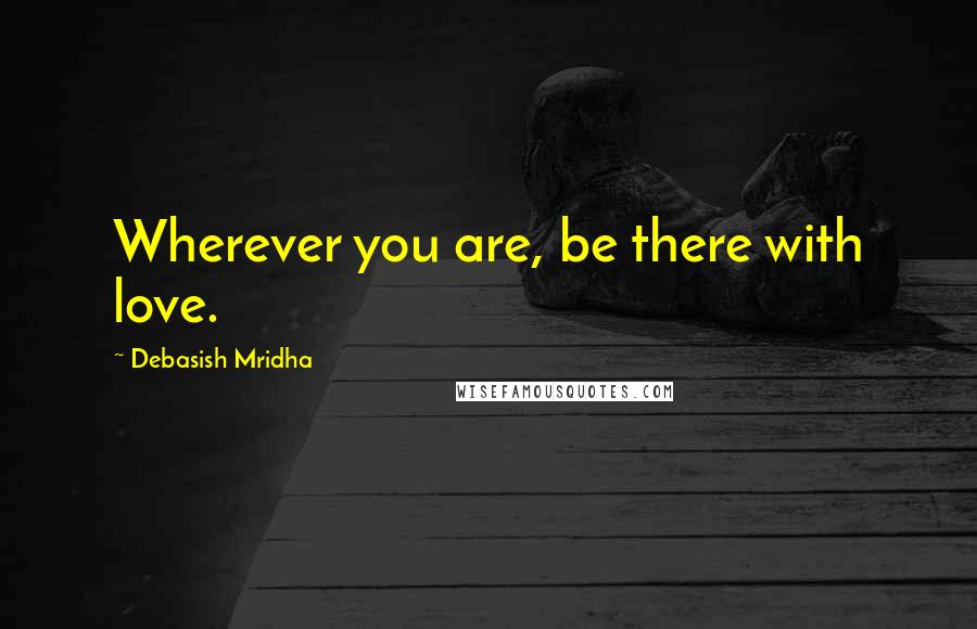 Debasish Mridha Quotes: Wherever you are, be there with love.