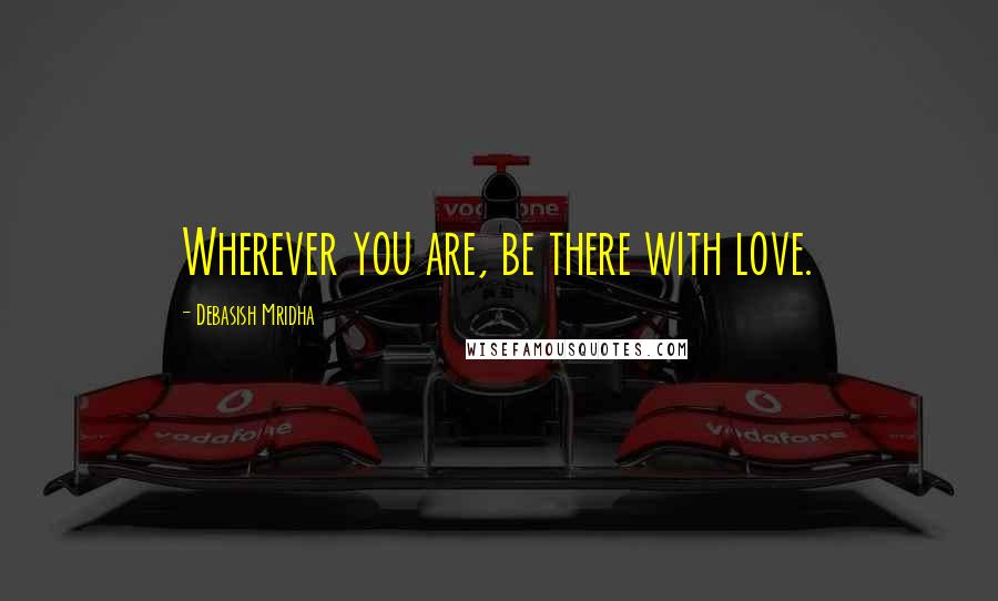 Debasish Mridha Quotes: Wherever you are, be there with love.