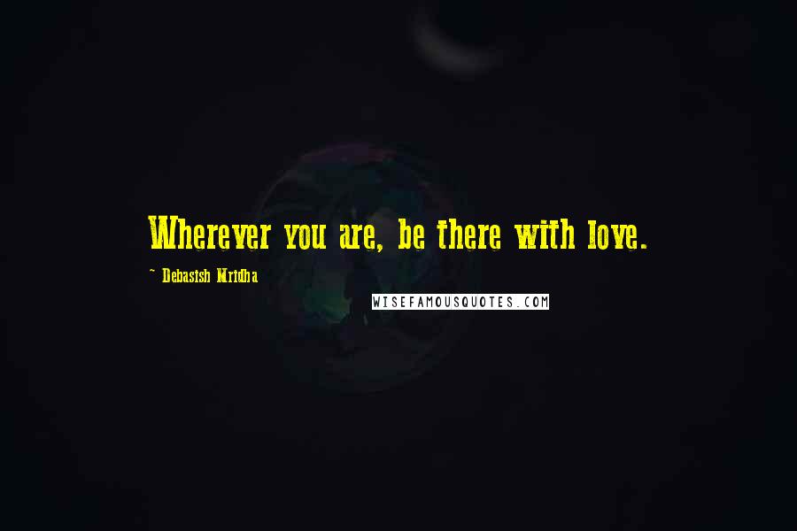 Debasish Mridha Quotes: Wherever you are, be there with love.