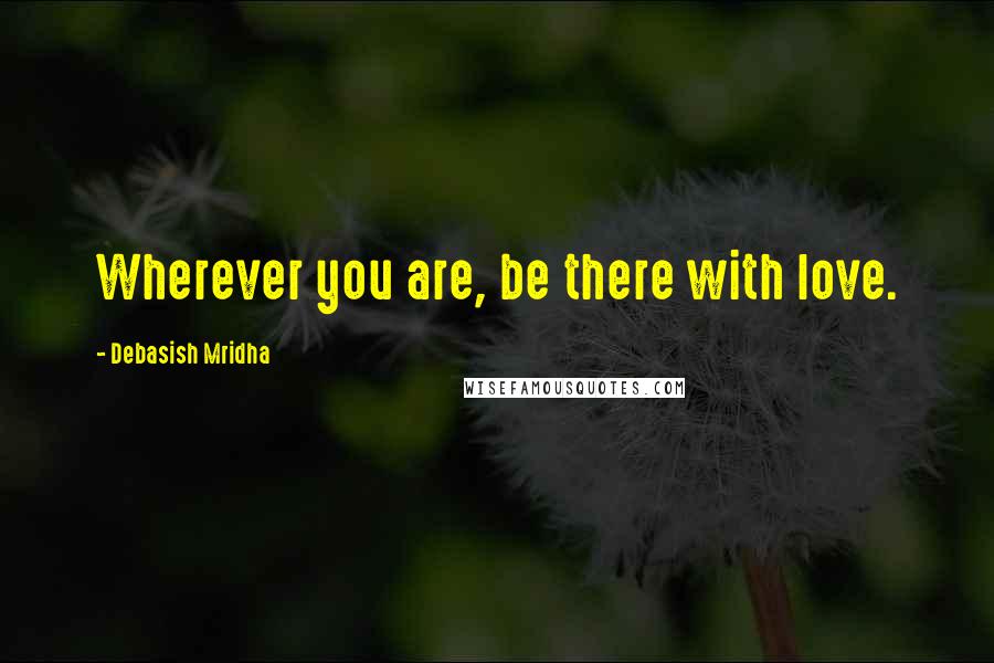 Debasish Mridha Quotes: Wherever you are, be there with love.