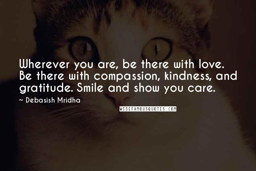 Debasish Mridha Quotes: Wherever you are, be there with love. Be there with compassion, kindness, and gratitude. Smile and show you care.