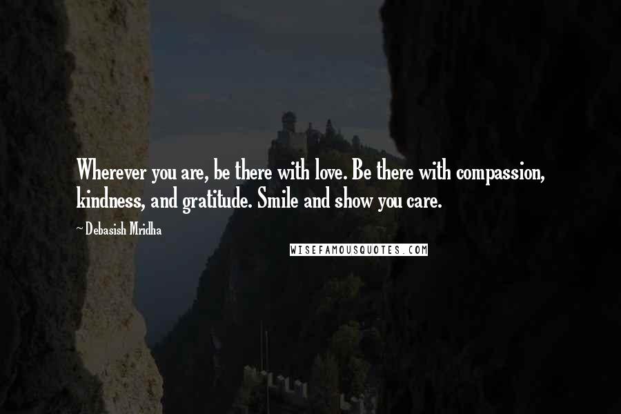 Debasish Mridha Quotes: Wherever you are, be there with love. Be there with compassion, kindness, and gratitude. Smile and show you care.