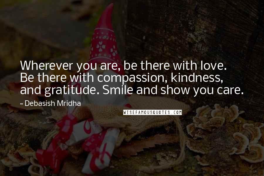 Debasish Mridha Quotes: Wherever you are, be there with love. Be there with compassion, kindness, and gratitude. Smile and show you care.