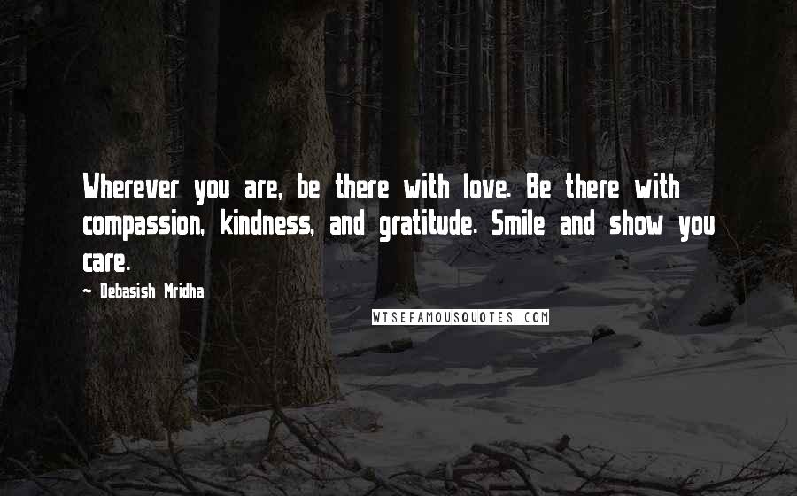 Debasish Mridha Quotes: Wherever you are, be there with love. Be there with compassion, kindness, and gratitude. Smile and show you care.