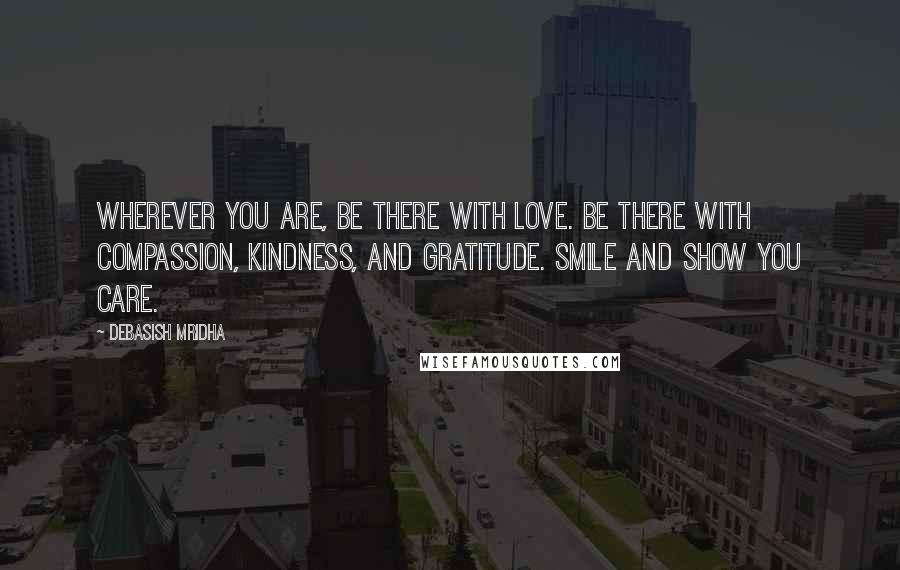 Debasish Mridha Quotes: Wherever you are, be there with love. Be there with compassion, kindness, and gratitude. Smile and show you care.