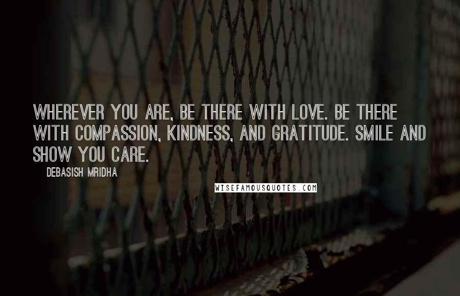 Debasish Mridha Quotes: Wherever you are, be there with love. Be there with compassion, kindness, and gratitude. Smile and show you care.