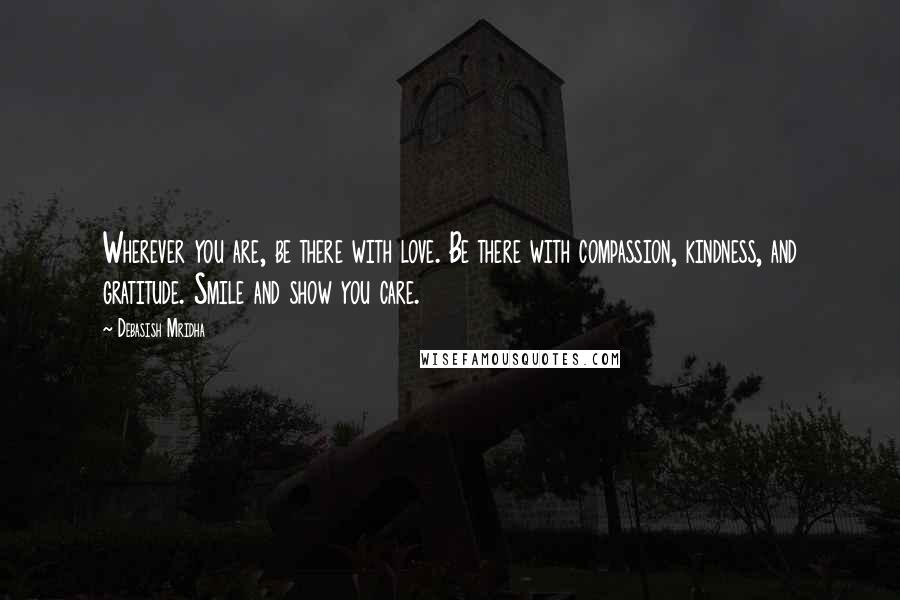 Debasish Mridha Quotes: Wherever you are, be there with love. Be there with compassion, kindness, and gratitude. Smile and show you care.