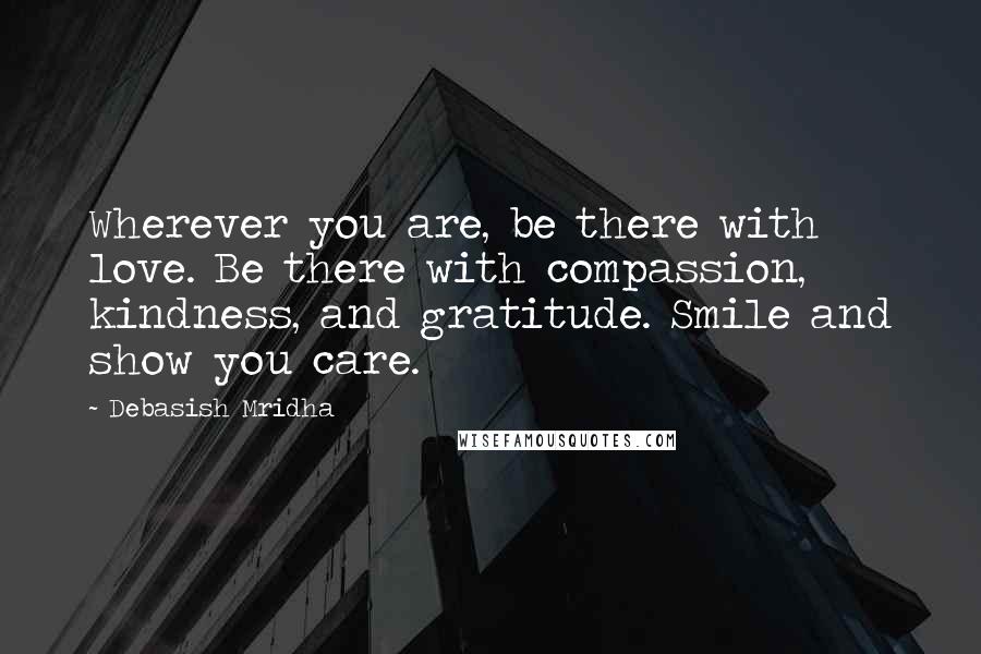 Debasish Mridha Quotes: Wherever you are, be there with love. Be there with compassion, kindness, and gratitude. Smile and show you care.