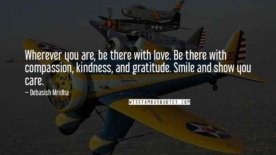 Debasish Mridha Quotes: Wherever you are, be there with love. Be there with compassion, kindness, and gratitude. Smile and show you care.