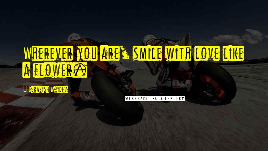 Debasish Mridha Quotes: Wherever you are, smile with love like a flower.