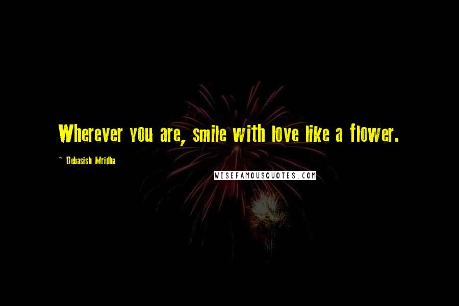 Debasish Mridha Quotes: Wherever you are, smile with love like a flower.