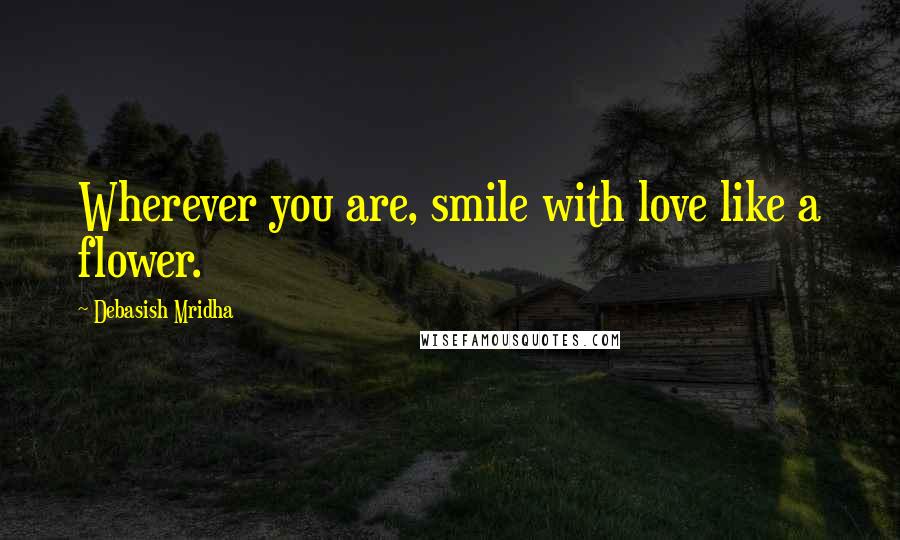 Debasish Mridha Quotes: Wherever you are, smile with love like a flower.