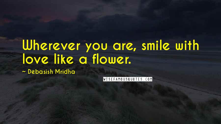 Debasish Mridha Quotes: Wherever you are, smile with love like a flower.