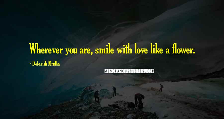 Debasish Mridha Quotes: Wherever you are, smile with love like a flower.