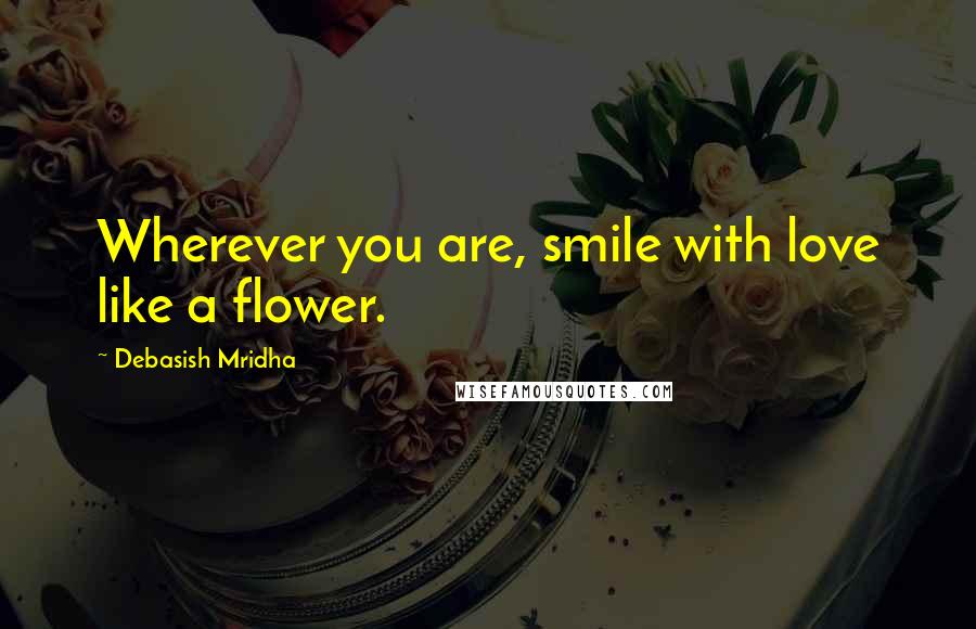 Debasish Mridha Quotes: Wherever you are, smile with love like a flower.