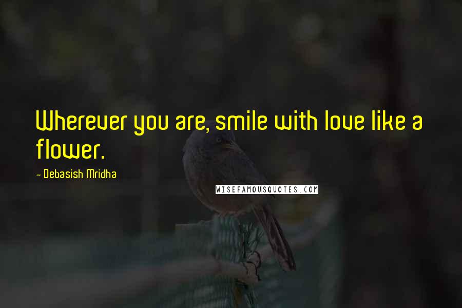 Debasish Mridha Quotes: Wherever you are, smile with love like a flower.