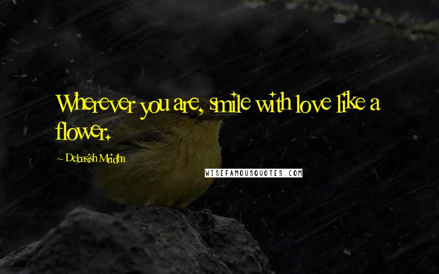 Debasish Mridha Quotes: Wherever you are, smile with love like a flower.