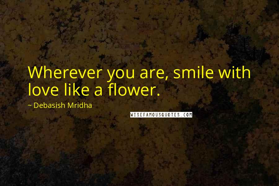 Debasish Mridha Quotes: Wherever you are, smile with love like a flower.